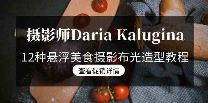（8900期）摄影师Daria Kalugina 12种悬浮美食摄影布光造型教程-21节课-中文字幕| 副业网