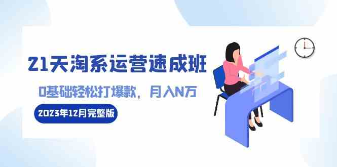 （8910期）21天淘系运营-速成班2023年12月完整版：0基础轻松打爆款，月入N万-110节课| 网创圈