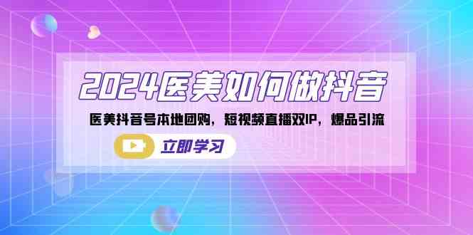 （8919期）2024医美如何做抖音，医美抖音号本地团购，短视频直播双IP，爆品引流| 网创圈