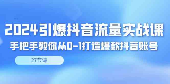 （8951期）2024引爆·抖音流量实战课，手把手教你从0-1打造爆款抖音账号（27节）| 网创圈