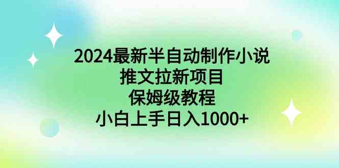（8970期）2024最新半自动制作小说推文拉新项目，保姆级教程，小白上手日入1000+| 副业网
