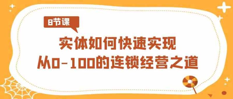 （8947期）实体·如何快速实现从0-100的连锁经营之道（8节视频课）| 网创圈
