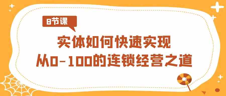 （8947期）实体·如何快速实现从0-100的连锁经营之道（8节视频课）| 网创圈