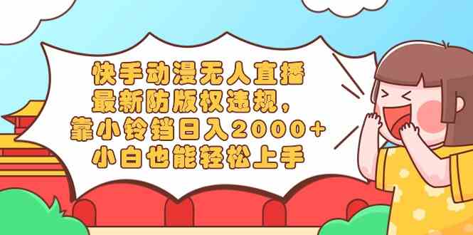 （8987期）快手动漫无人直播，最新防版权违规，靠小铃铛日入2000+，小白也能轻松上…| 网创圈