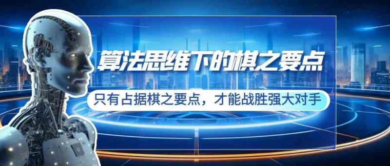（8977期）算法思维下的棋之要点：只有占据棋之要点，才能战胜强大对手（20节）| 网创圈