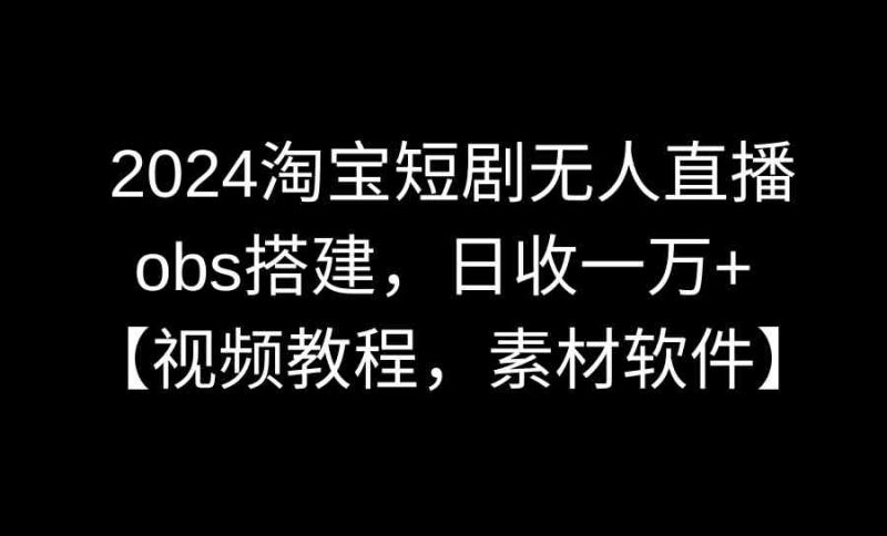 （8985期）2024淘宝短剧无人直播3.0，obs搭建，日收一万+，【视频教程，附素材软件】| 副业网