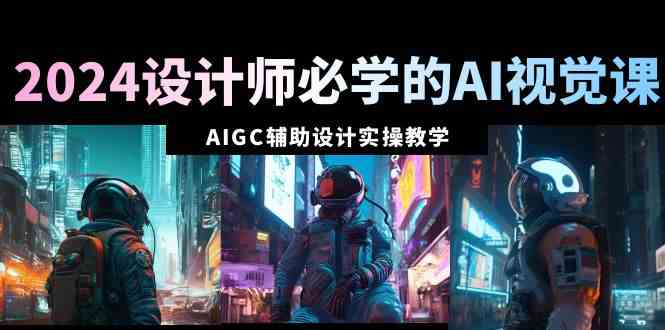 （8992期）2024设计师必学的AI视觉课：AIGC辅助设计实操教学（66节课）| 网创圈