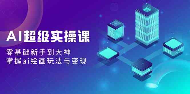 （9004期）AI超级实操课：零基础新手到大神，掌握ai绘画玩法与变现| 网创圈