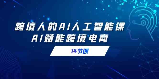 （9026期）跨境人的AI人工智能课，AI赋能跨境电商（14节课）| 网创圈