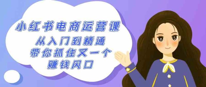 （9053期）2024小红书-电商运营课，从入门到精通，带你抓住又一个赚钱风口（50节课）| 网创圈
