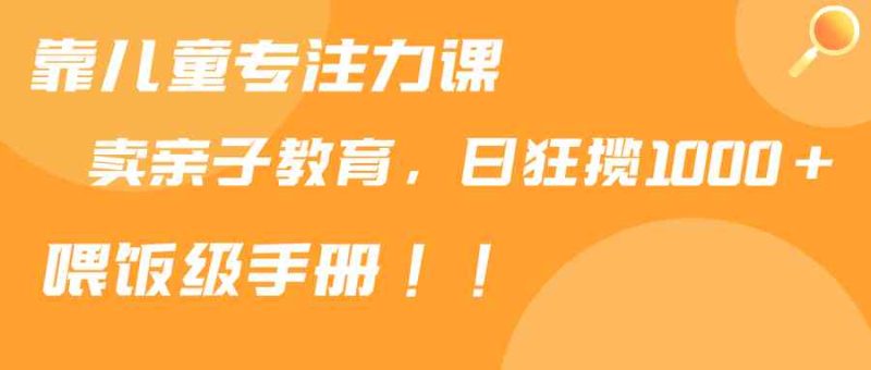 （9050期）靠儿童专注力课程售卖亲子育儿课程，日暴力狂揽1000+，喂饭手册分享| 网创圈