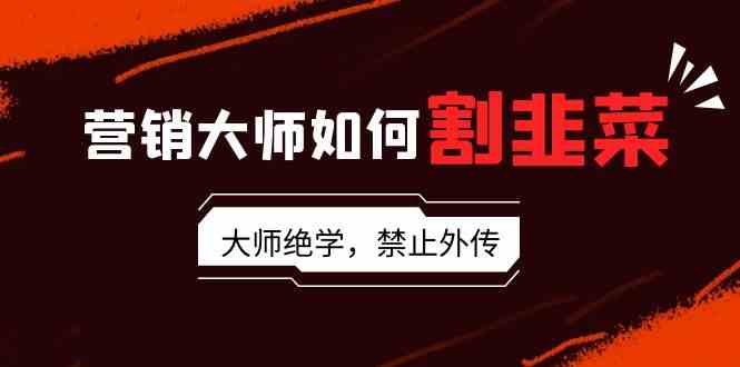 （9049期）营销大师如何割韭菜：流量大师/讲故事大师/话术大师/卖货大师/成交大师/…| 网创圈
