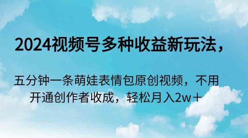 （9073期）2024视频号多种收益新玩法，五分钟一条萌娃表情包原创视频，不用开通创…| 副业网