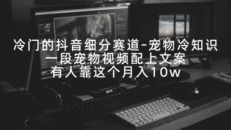 （9077期）冷门的抖音细分赛道-宠物冷知识，一段宠物视频配上文案，有人靠这个月入10w| 副业网