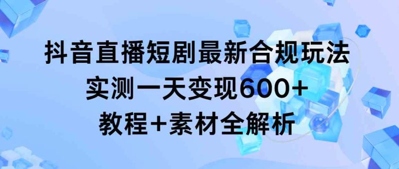 （9113期）抖音直播短剧最新合规玩法，实测一天变现600+，教程+素材全解析| 副业网