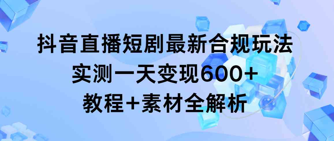 （9113期）抖音直播短剧最新合规玩法，实测一天变现600+，教程+素材全解析| 副业网