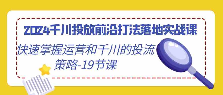 （9123期）2024千川投放前沿打法落地实战课，快速掌握运营和千川的投流策略-19节课| 副业网
