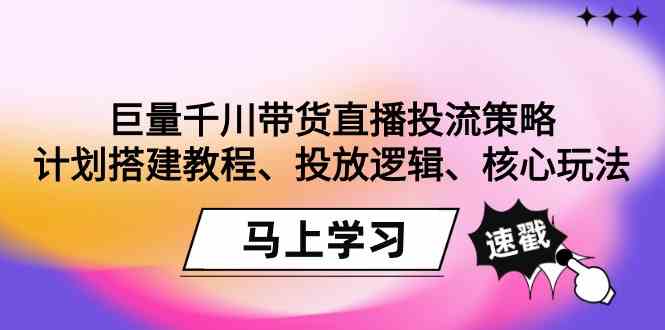 （9148期）巨量千川带货直播投流策略：计划搭建教程、投放逻辑、核心玩法！| 网创圈