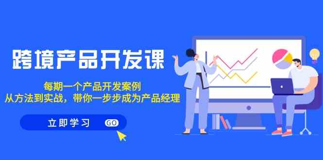 （9137期）跨境产品-开发课，每期一个产品开发案例，从方法到实战，带你成为产品经理| 网创圈