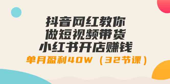 （9135期）抖音网红教你做短视频带货+小红书开店赚钱，单月盈利40W（32节课）| 网创圈