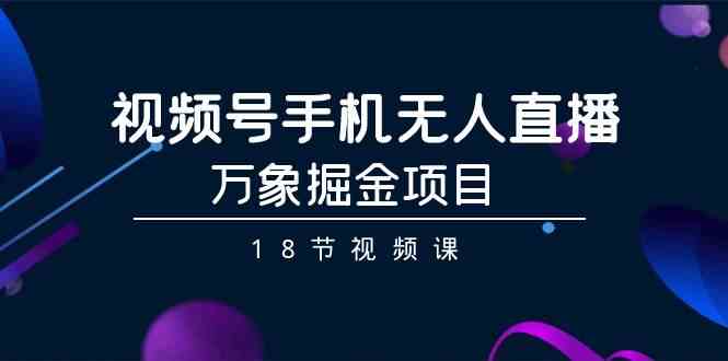 （9170期）视频号手机无人直播-万象掘金项目（18节视频课）| 网创圈