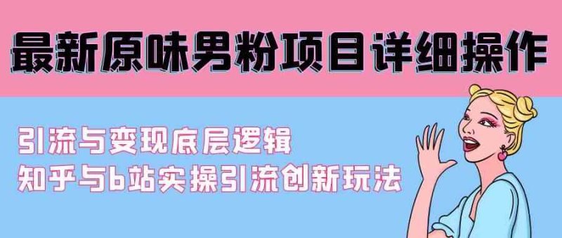 （9158期）最新原味男粉项目详细操作 引流与变现底层逻辑+知乎与b站实操引流创新玩法| 网创圈