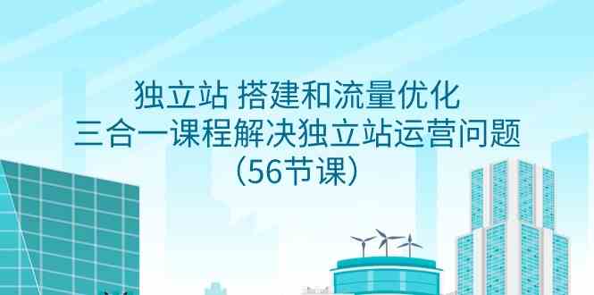 （9156期）独立站 搭建和流量优化，三合一课程解决独立站运营问题（56节课）| 网创圈