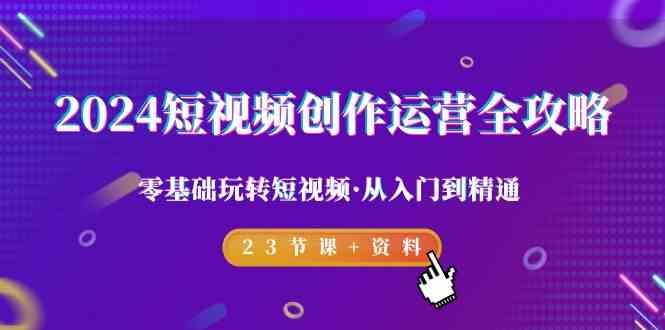 （9190期）2024短视频-创作运营全攻略，零基础玩转短视频·从入门到精通-23节课+资料| 网创圈