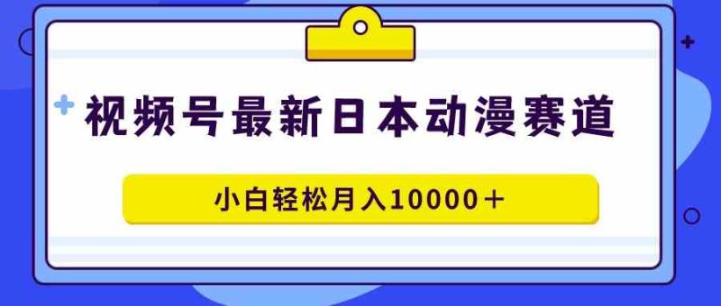 （9176期）视频号日本动漫蓝海赛道，100%原创，小白轻松月入10000＋| 副业网