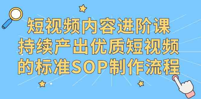 （9232期）短视频内容进阶课，持续产出优质短视频的标准SOP制作流程| 网创圈
