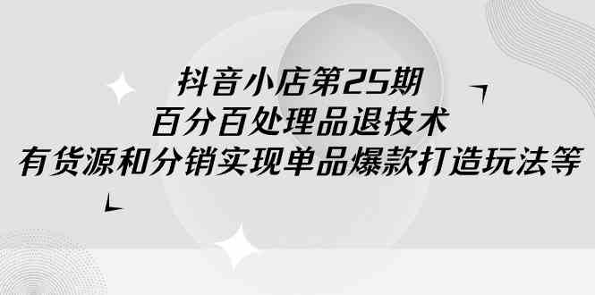 （9255期）抖音小店-第25期，百分百处理品退技术，有货源和分销实现单品爆款打造玩法| 网创圈