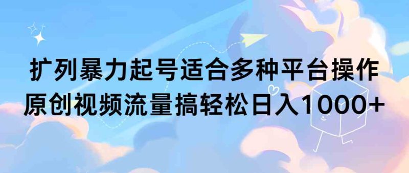 （9251期）扩列暴力起号适合多种平台操作原创视频流量搞轻松日入1000+| 网创圈