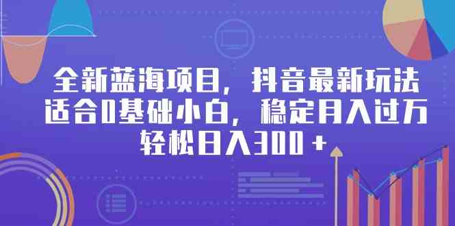 （9242期）全新蓝海项目，抖音最新玩法，适合0基础小白，稳定月入过万，轻松日入300＋| 网创圈
