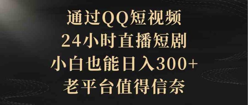 （9241期）通过QQ短视频、24小时直播短剧，小白也能日入300+，老平台值得信奈| 副业网