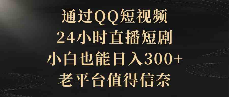 （9241期）通过QQ短视频、24小时直播短剧，小白也能日入300+，老平台值得信奈| 副业网