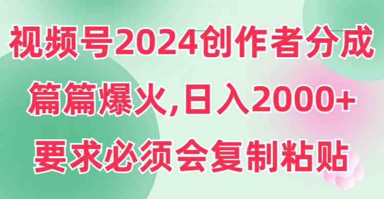 （9292期）视频号2024创作者分成，片片爆火，要求必须会复制粘贴，日入2000+| 副业网