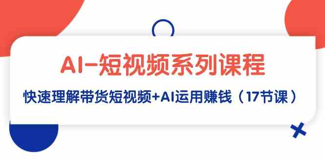 （9315期）AI-短视频系列课程，快速理解带货短视频+AI运用赚钱（17节课）| 网创圈