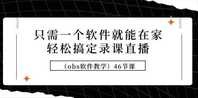 （9336期）只需一个软件就能在家轻松搞定录课直播（obs软件教学）46节课| 网创圈