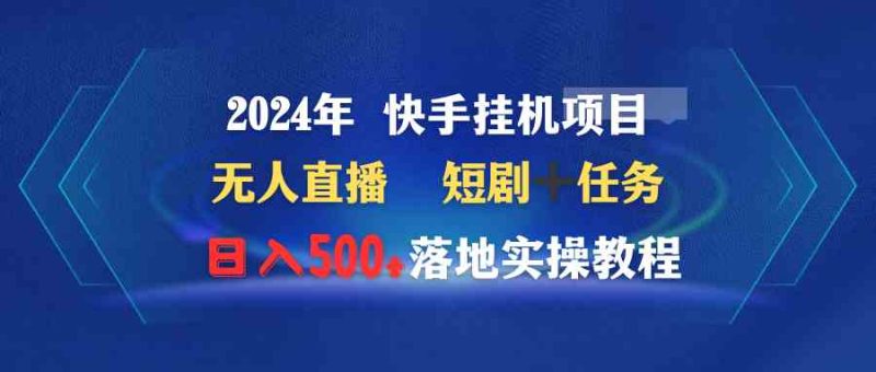 （9341期）2024年 快手挂机项目无人直播 短剧＋任务日入500+落地实操教程| 副业网