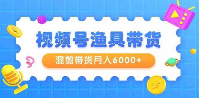 （9371期）视频号渔具带货，混剪带货月入6000+，起号剪辑选品带货| 网创圈