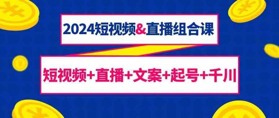 （9426期）2024短视频&直播组合课：短视频+直播+文案+起号+千川（67节课）| 网创圈