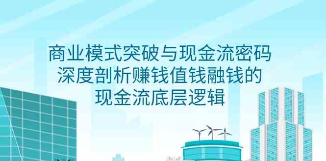 （9422期）商业模式 突破与现金流密码，深度剖析赚钱值钱融钱的现金流底层逻辑-无水印| 网创圈