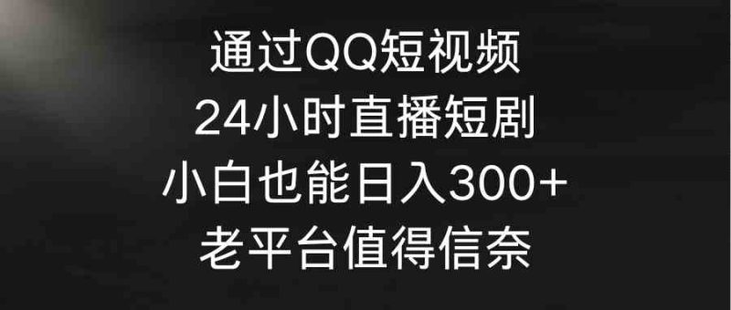 （9469期）通过QQ短视频、24小时直播短剧，小白也能日入300+，老平台值得信奈| 副业网