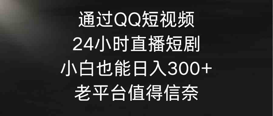 （9469期）通过QQ短视频、24小时直播短剧，小白也能日入300+，老平台值得信奈| 副业网