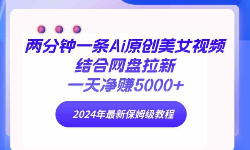 （9484期）两分钟一条Ai原创美女视频结合网盘拉新，一天净赚5000+ 24年最新保姆级教程| 网创圈