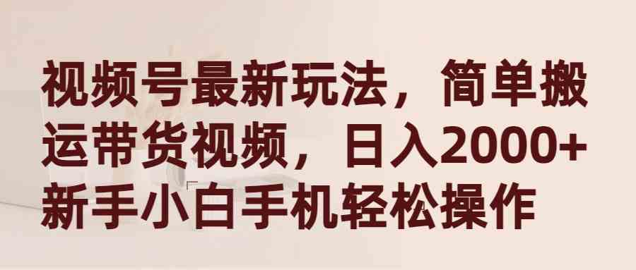 （9486期）视频号最新玩法，简单搬运带货视频，日入2000+，新手小白手机轻松操作| 网创圈