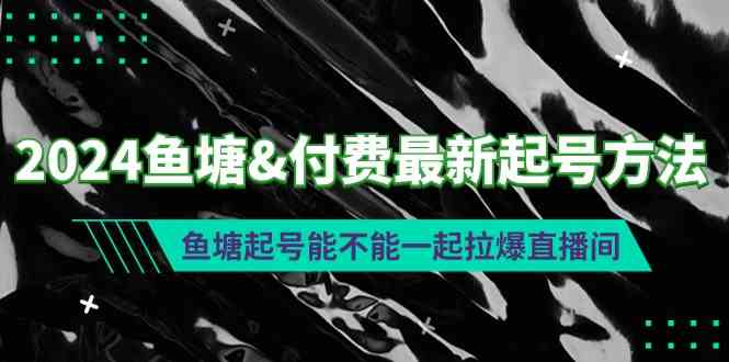 （9507期）2024鱼塘&付费最新起号方法：鱼塘起号能不能一起拉爆直播间| 网创圈
