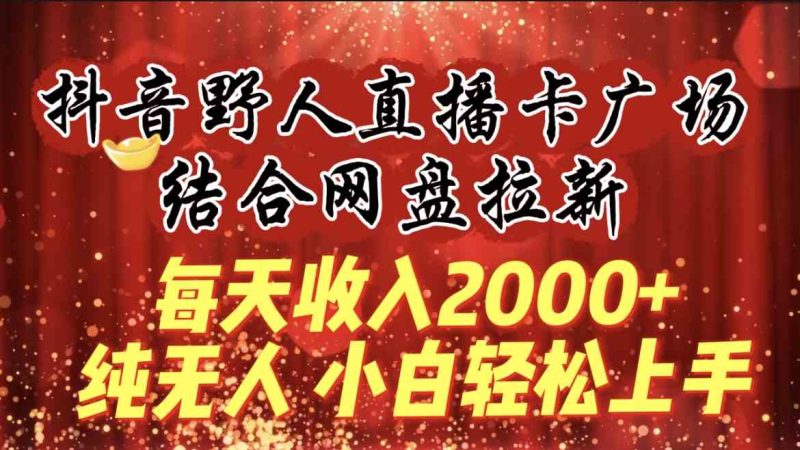 （9504期）每天收入2000+，抖音野人直播卡广场，结合网盘拉新，纯无人，小白轻松上手| 副业网