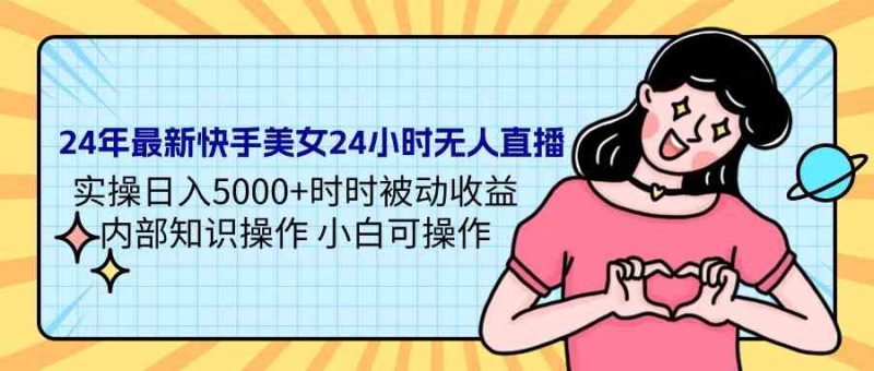 （9480期）24年最新快手美女24小时无人直播 实操日入5000+时时被动收益 内部知识操…| 网创圈