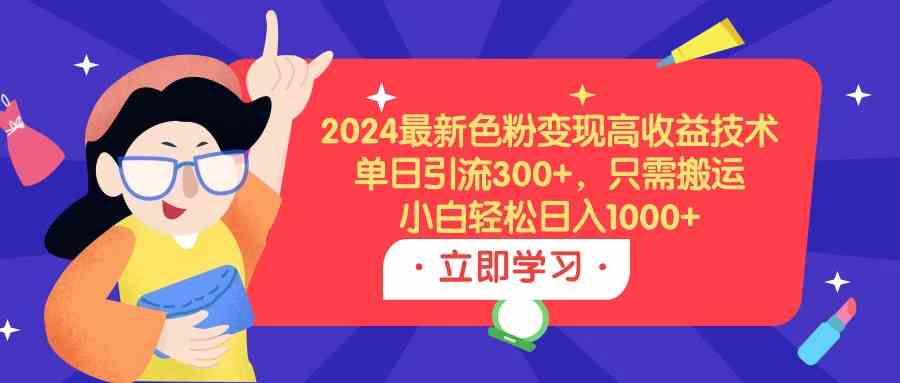 （9480期）2024最新色粉变现高收益技术，单日引流300+，只需搬运，小白轻松日入1000+| 副业网